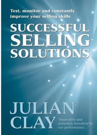Selling Solutions: Test, Monitor and Constantly Improve Your Selling Skills